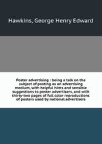 Poster advertising : being a talk on the subject of posting as an advertising medium, with helpful hints and sensible suggestions to poster advertisers, and with thirty-two pages of full color reproductions of posters used by national advertisers