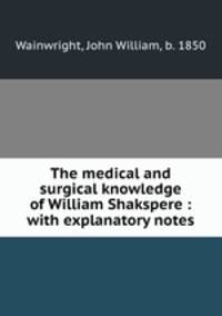 The medical and surgical knowledge of William Shakspere : with explanatory notes