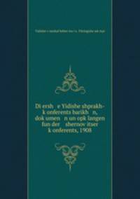Di ersh e Yidishe shprakh-k?onferents barikh n, dok?umen n un opk?langen fun der shernov?itser k?onferents, 1908