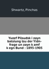 Yuzef Pilsudsk?i zayn batsiung tsu der Yidn-frage un zayn k?amf k?egn Bund : 1893-1905