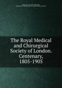 The Royal Medical and Chirurgical Society of London. Centenary, 1805-1905