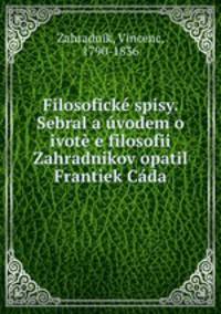 Filosoficke spisy. Sebral a uvodem o ivote e filosofii Zahradnikov opatil Frantiek Cada