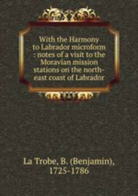 With the Harmony to Labrador microform : notes of a visit to the Moravian mission stations on the north-east coast of Labrador