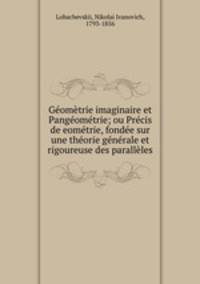 Geometrie imaginaire et Pangeometrie; ou Precis de eometrie, fondee sur une theorie generale et rigoureuse des paralleles.