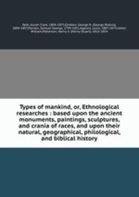 Types of mankind, or, Ethnological researches : based upon the ancient monuments, paintings, sculptures, and crania of races, and upon their natural, geographical, philological, and biblical history