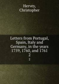Letters from Portugal, Spain, Italy and Germany, in the years 1759, 1760, and 1761. 2
