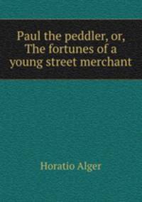 Paul the peddler, or, The fortunes of a young street merchant