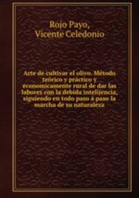 Arte de cultivar el olivo. Metodo teorico y practico y economicamente rural de dar las labores con la debida intelijencia, siguiendo en todo paso a paso la marcha de su naturaleza