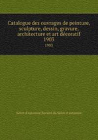 Catalogue des ouvrages de peinture, sculpture, dessin, gravure, architecture et art dcoratif. 1903