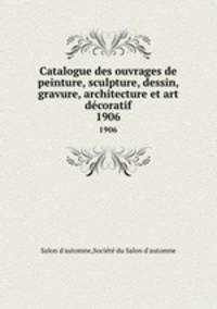 Catalogue des ouvrages de peinture, sculpture, dessin, gravure, architecture et art dcoratif. 1906