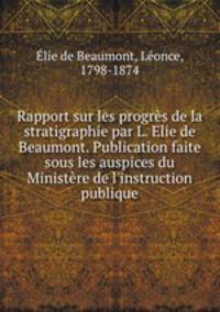Rapport sur les progres de la stratigraphie par L. Elie de Beaumont. Publication faite sous les auspices du Ministere de l