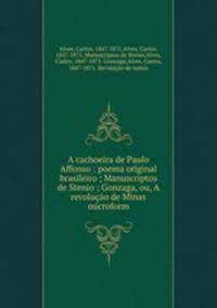 A cachoeira de Paulo Affonso : poema original brasileiro ; Manuscriptos de Stenio ; Gonzaga, ou, A revolucao de Minas microform