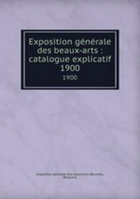 Exposition gnrale des beaux-arts : catalogue explicatif. 1900