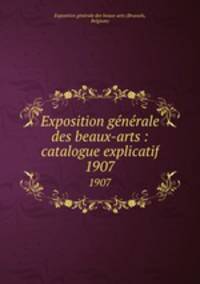 Exposition gnrale des beaux-arts : catalogue explicatif. 1907