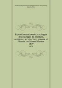 Exposition nationale : catalogue des ouvrages de peinture, sculpture, architecture, gravure et dessin . au Salon d`Anvers. 1879