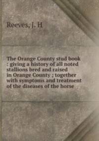The Orange County stud book : giving a history of all noted stallions bred and raised in Orange County ; together with symptoms and treatment of the diseases of the horse