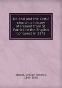 Ireland and the Celtic church; a history of Ireland from St. Patrick to the English conquest in 1172