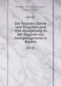 Die fossilen Zhne und Knochen. und ihre Ablagerung in der Gegend von Georgensgmnd in Bayern