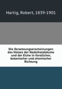 Die Zersetzungserscheinungen des Holzes der Nadelholzbaume und der Eiche in forstlicher, botanischer und chemischer Richtung