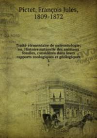 Traite elementaire de paleontologie; ou, Histoire naturelle des animaux fossiles, consideres dans leurs rapports zoologiques et geologiques