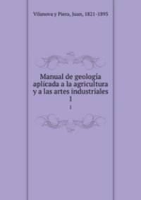 Manual de geologa aplicada a la agricultura y a las artes industriales. 1