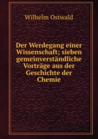 Der Werdegang einer Wissenschaft; sieben gemeinverstandliche Vortrage aus der Geschichte der Chemie