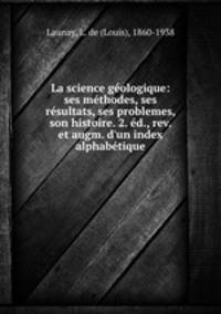 La science geologique: ses methodes, ses resultats, ses problemes, son histoire. 2. ed., rev. et augm. d