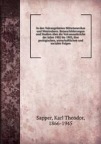 In den Vulcangebieten Mittelamerikas und Westindiens. Reiseschilderungen und Studien ber die Vulcanausbrche der Jahre 1902 bis 1903, ihre geologischen, wirtschaftlichen und socialen Folgen