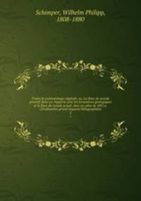 Traite de paleontologie vegetale, ou, La flore du monde primitif dans ses rapports avec les formations geologiques et la flore du monde actuel. Avec un atlas de 100 i.e. 110 planches grand inquarto lithographiees