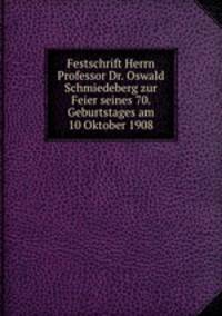 Festschrift Herrn Professor Dr. Oswald Schmiedeberg zur Feier seines 70. Geburtstages am 10 Oktober 1908