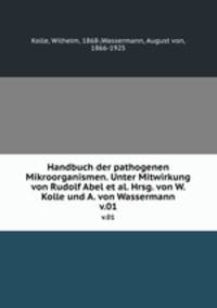 Handbuch der pathogenen Mikroorganismen. Unter Mitwirkung von Rudolf Abel et al. Hrsg. von W. Kolle und A. von Wassermann. v.01