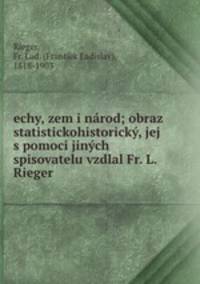 echy, zem i narod; obraz statistickohistoricky, jej s pomoci jinych spisovatelu vzdlal Fr. L. Rieger