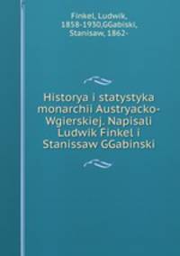 Historya i statystyka monarchii Austryacko-Wgierskiej. Napisali Ludwik Finkel i Stanissaw GGabinski