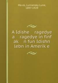 A Idishe ragedye a ragedye in finf ak? n fun Idishn lebn in Amerik?e