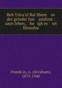 Reb Yisra?el Bal Shem ov der grinder fun asidizm : zayn leben, he igk?ey un filozofye