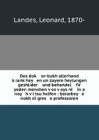 Dos dok? or-bukh allerhand k?rank?hey en un zayere heylungen geshlider und behandel fir yeden menshen v?os v?eys ni in a noy h v?i tsu helfen : berarbey e nokh di gres e professoren