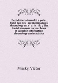 Der idisher almanakh a yohr-bukh fun noy ige informatsyes khronology un s a is ik? ; The Jewish almanac : a year book of valuable information chronology and statistics