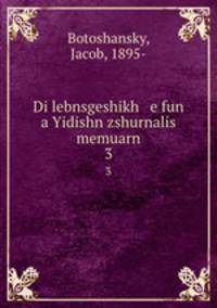 Di lebnsgeshikh e fun a Yidishn zshurnalis memuarn. 3