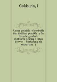 Unzer geshikh e lernbukh fun Yidisher geshikh e far di onfangs-shuln in Dorem-Amerik?e : (fun der v?el -bashafung biz unzer tsay )