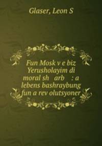 Fun Mosk?v?e biz Yerusholayim di moral sh arb : a lebens bashraybung fun a rev?olutsyoner