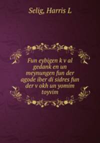 Fun eybigen k?v?al gedank?en un meynungen fun der agode iber di sidres fun der v?okh un yomim toyvim