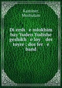 Di ersh e mlokhim bay Yuden Yudishe geshikh e loy der toyre ; dos fer e band