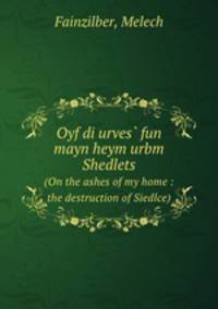 Oyf di urves fun mayn heym urbm Shedlets. (On the ashes of my home : the destruction of Siedlce)