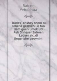 Toldes? anshey shem di lebens geshikh e fun dem goen umek?ubl Reb Shneyer Zalmen Ladyer sic, di Ungarishe geoynim .