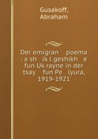 Der emigran poema : a sh ik?l geshikh e fun Uk?rayne in der tsay fun Pe lyura, 1919-1921