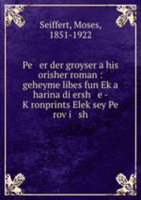 Pe er der groyser a his orisher roman : geheyme libes fun Ek?a harina di ersh e - K?ronprints Elek?sey Pe rov?i sh