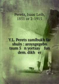 Y.L. Perets zamlbukh far shuln : aroysgegebn tsum 5 n yortsay fun dem. dikh er