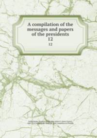 A compilation of the messages and papers of the presidents. 12