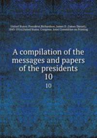 A compilation of the messages and papers of the presidents. 10
