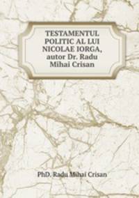 TESTAMENTUL POLITIC AL LUI NICOLAE IORGA, autor Dr. Radu Mihai Crisan